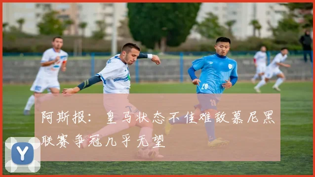 阿斯报：皇马状态不佳难敌慕尼黑联赛争冠几乎无望
