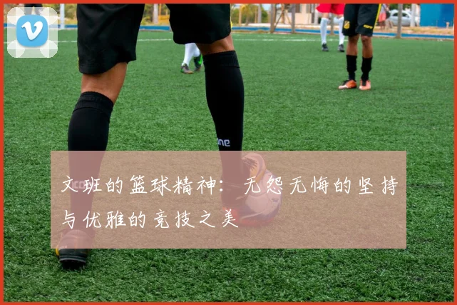 文班的篮球精神：无怨无悔的坚持与优雅的竞技之美