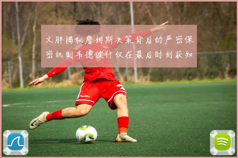 文胖揭秘詹姆斯决策背后的严密保密机制韦德波什仅在最后时刻获知消息