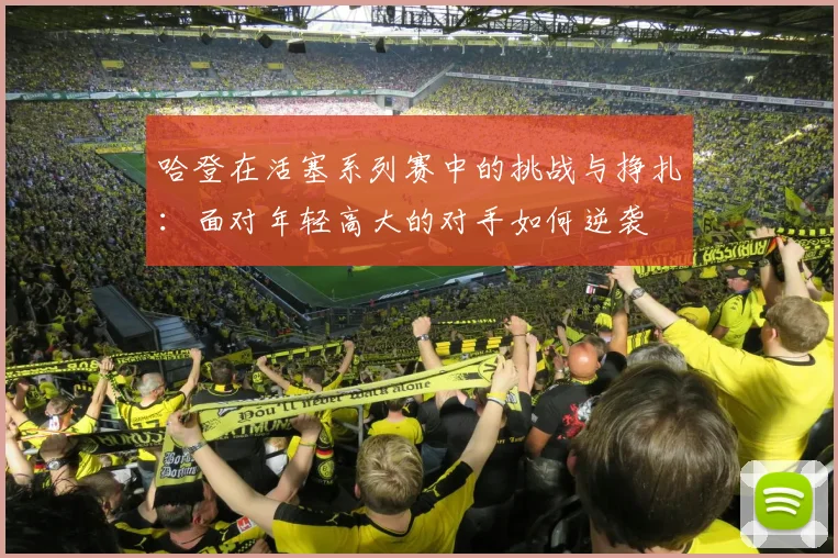 哈登在活塞系列赛中的挑战与挣扎：面对年轻高大的对手如何逆袭