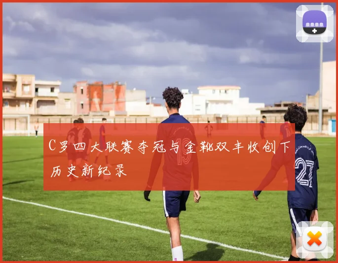 C罗四大联赛夺冠与金靴双丰收创下历史新纪录