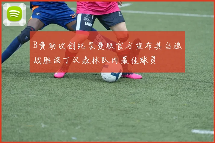 B费助攻创纪录曼联官方宣布其当选战胜诺丁汉森林队内最佳球员