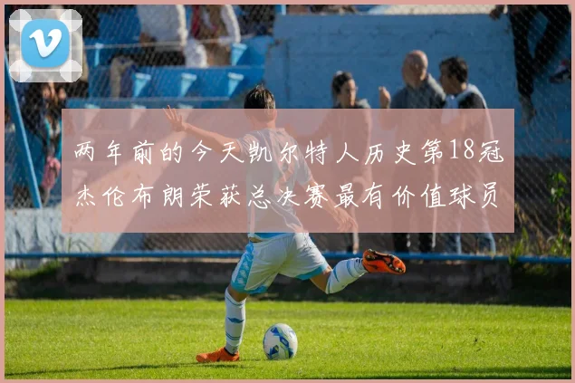 两年前的今天凯尔特人历史第18冠杰伦布朗荣获总决赛最有价值球员