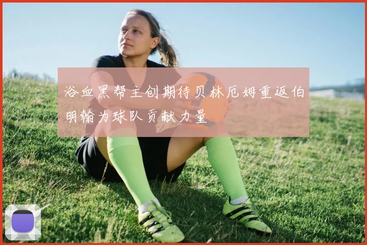 浴血黑帮主创期待贝林厄姆重返伯明翰为球队贡献力量