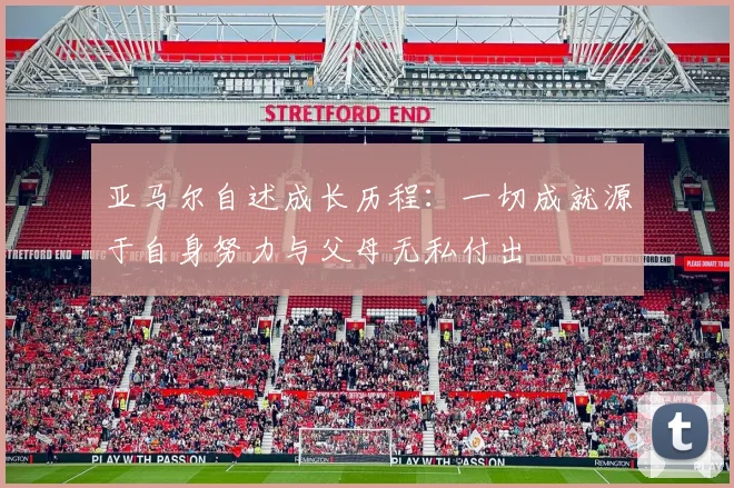 亚马尔自述成长历程：一切成就源于自身努力与父母无私付出