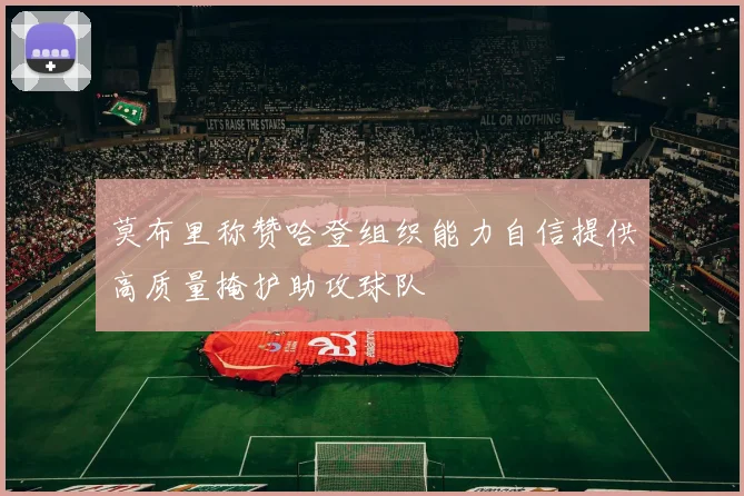 莫布里称赞哈登组织能力自信提供高质量掩护助攻球队