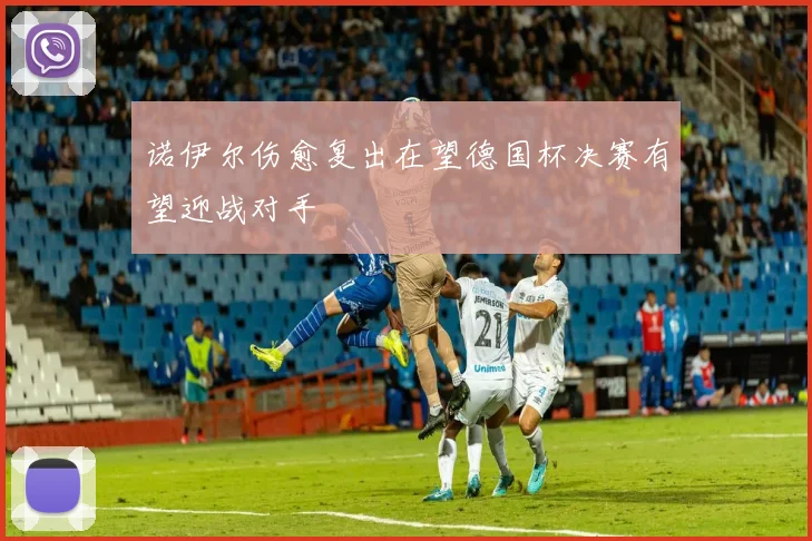诺伊尔伤愈复出在望德国杯决赛有望迎战对手