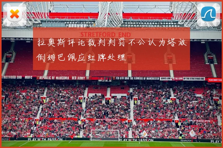 拉奥斯评论裁判判罚不公认为塔放倒姆巴佩应红牌处理