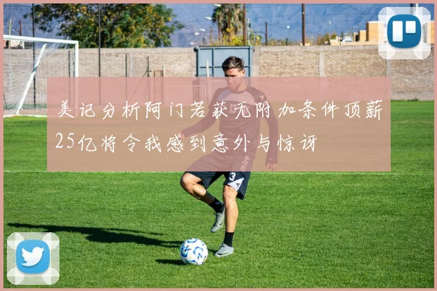 美记分析阿门若获无附加条件顶薪25亿将令我感到意外与惊讶