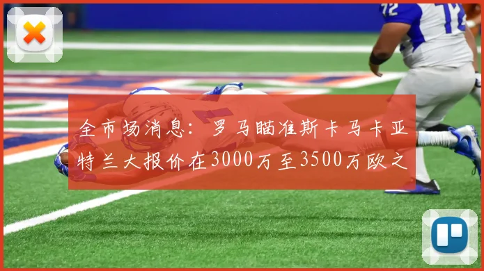 全市场消息：罗马瞄准斯卡马卡亚特兰大报价在3000万至3500万欧之间