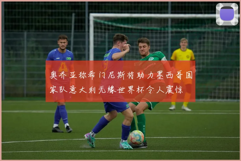 奥乔亚称希门尼斯将助力墨西哥国家队意大利无缘世界杯令人震惊