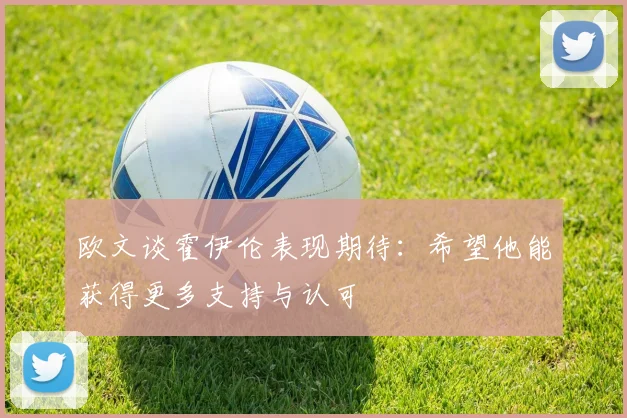 欧文谈霍伊伦表现期待：希望他能获得更多支持与认可