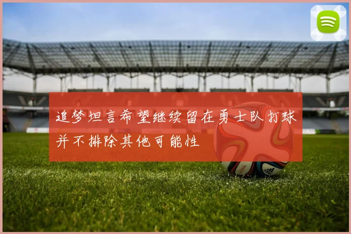 追梦坦言希望继续留在勇士队打球并不排除其他可能性