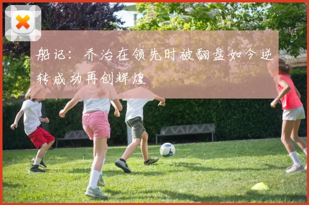 船记：乔治在领先时被翻盘如今逆转成功再创辉煌