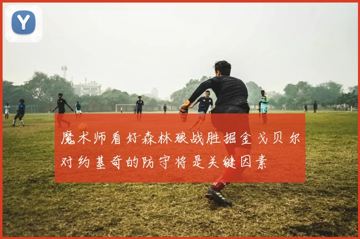 魔术师看好森林狼战胜掘金戈贝尔对约基奇的防守将是关键因素
