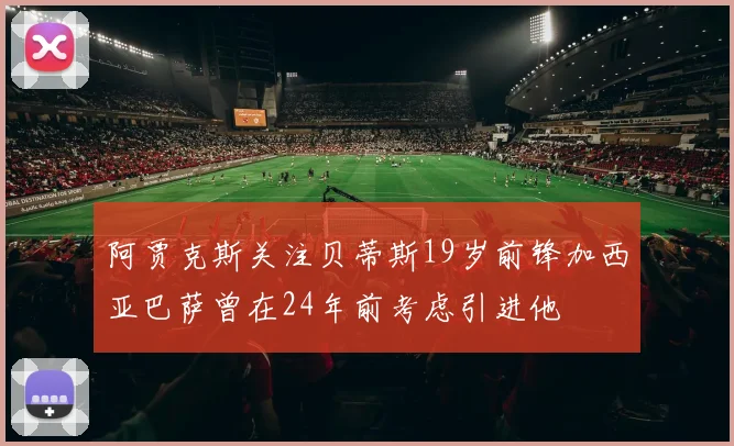 阿贾克斯关注贝蒂斯19岁前锋加西亚巴萨曾在24年前考虑引进他