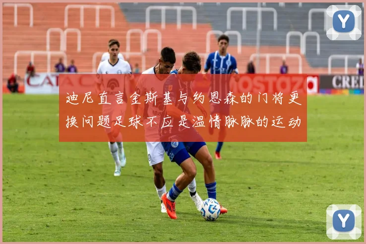 迪尼直言金斯基与约恩森的门将更换问题足球不应是温情脉脉的运动