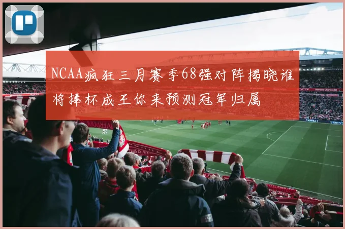 NCAA疯狂三月赛季68强对阵揭晓谁将捧杯成王你来预测冠军归属