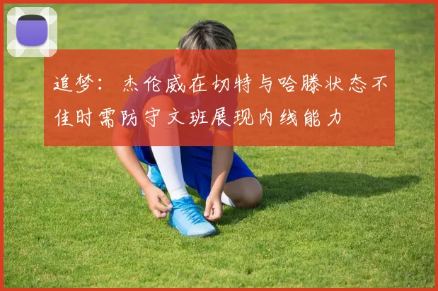 追梦：杰伦威在切特与哈滕状态不佳时需防守文班展现内线能力