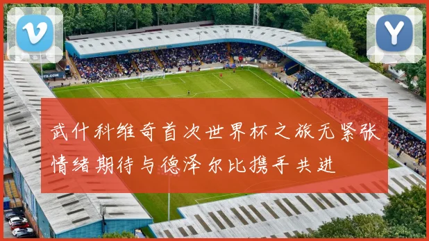 武什科维奇首次世界杯之旅无紧张情绪期待与德泽尔比携手共进